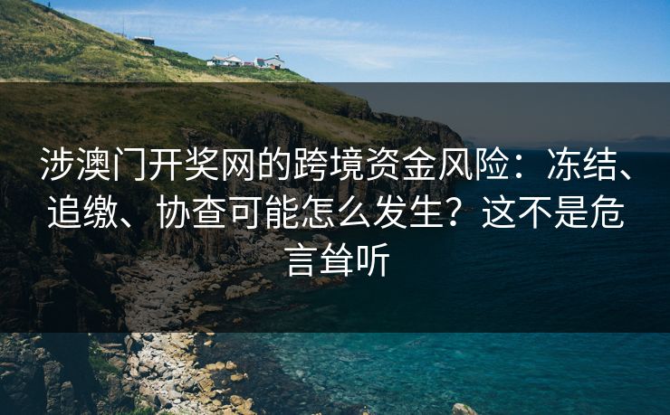 涉澳门开奖网的跨境资金风险：冻结、追缴、协查可能怎么发生？这不是危言耸听