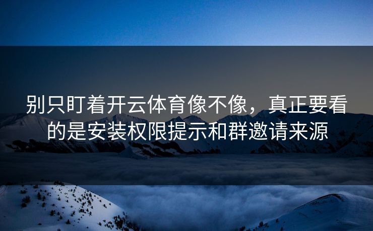 别只盯着开云体育像不像，真正要看的是安装权限提示和群邀请来源