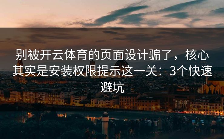 别被开云体育的页面设计骗了，核心其实是安装权限提示这一关：3个快速避坑