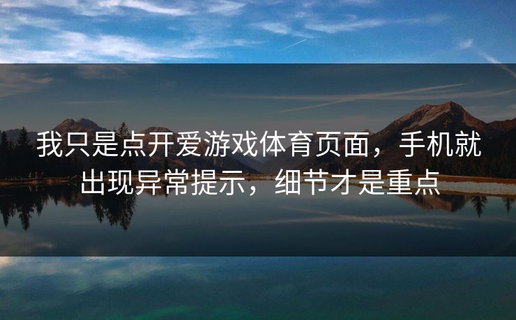 我只是点开爱游戏体育页面，手机就出现异常提示，细节才是重点