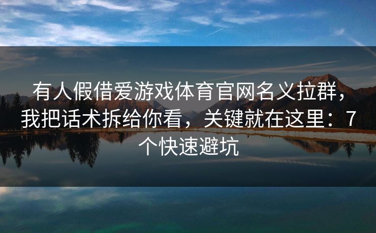 有人假借爱游戏体育官网名义拉群，我把话术拆给你看，关键就在这里：7个快速避坑