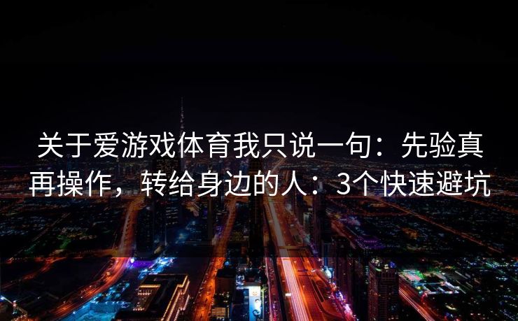 关于爱游戏体育我只说一句：先验真再操作，转给身边的人：3个快速避坑