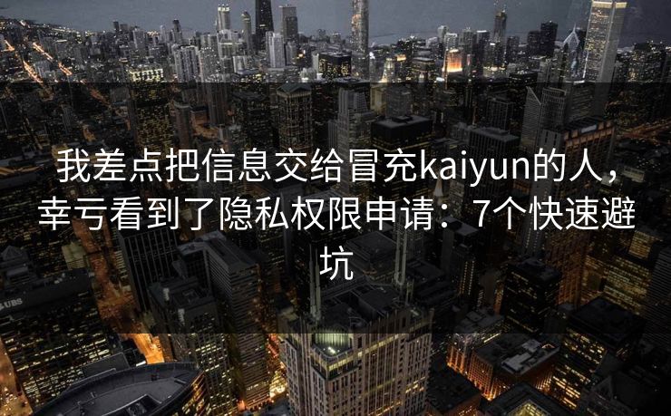 我差点把信息交给冒充kaiyun的人，幸亏看到了隐私权限申请：7个快速避坑