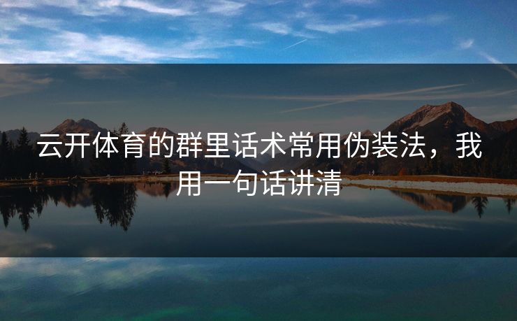 云开体育的群里话术常用伪装法，我用一句话讲清