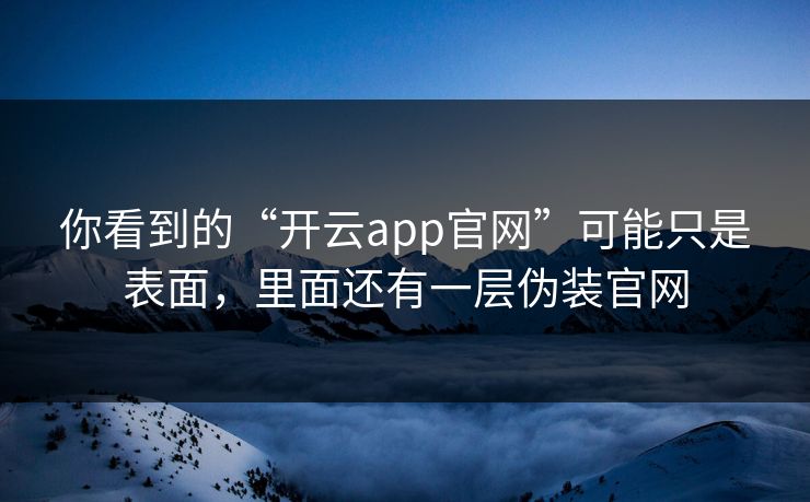 你看到的“开云app官网”可能只是表面，里面还有一层伪装官网