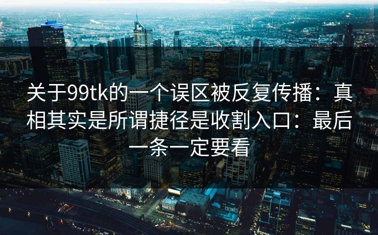 关于99tk的一个误区被反复传播:真相其实是所谓捷径是收割入口:最后一条一定要看 关于99tk的一个误区被反复传播:真相其实是所谓捷径是收割入口:最后一条一定要看