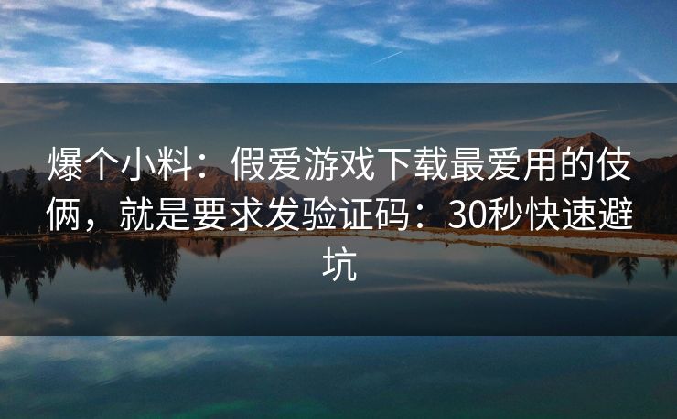 爆个小料:假爱游戏下载最爱用的伎俩,就是要求发验证码:30秒快速避坑 爆个小料:假爱游戏下载最爱用的伎俩,就是要求发验证码:30秒快速避坑