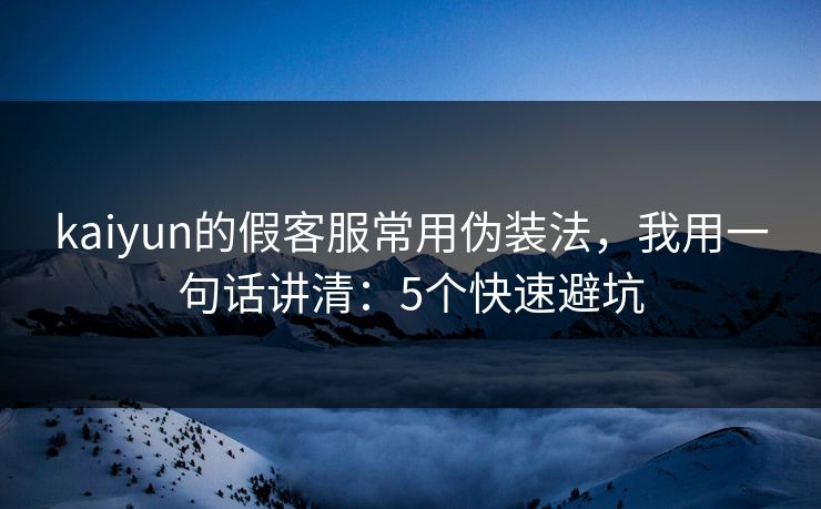 kaiyun的假客服常用伪装法，我用一句话讲清：5个快速避坑