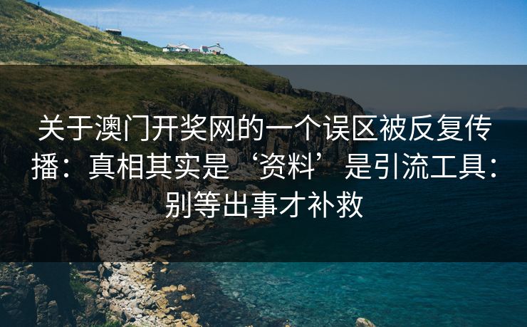 关于澳门开奖网的一个误区被反复传播：真相其实是‘资料’是引流工具：别等出事才补救