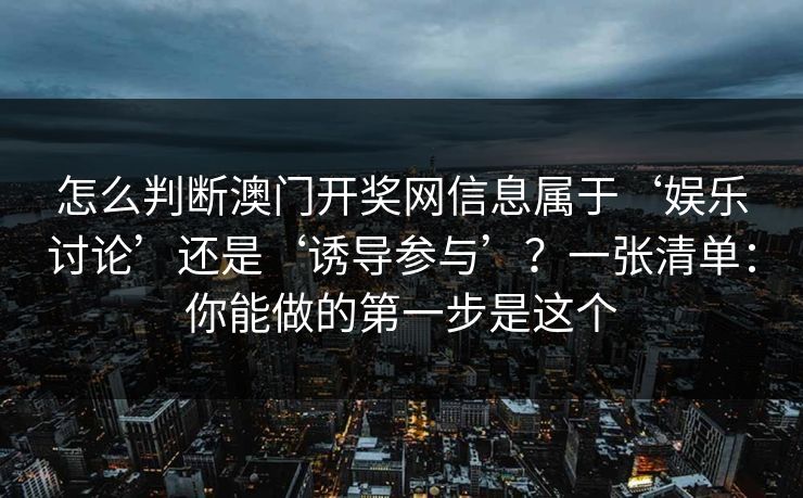 怎么判断澳门开奖网信息属于‘娱乐讨论’还是‘诱导参与’？一张清单：你能做的第一步是这个