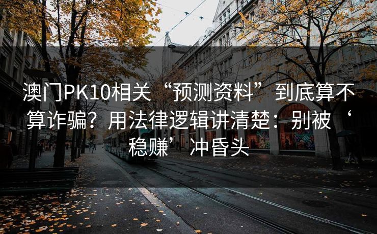 澳门PK10相关“预测资料”到底算不算诈骗？用法律逻辑讲清楚：别被‘稳赚’冲昏头