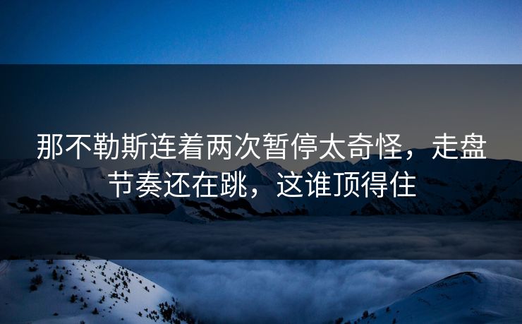 那不勒斯连着两次暂停太奇怪，走盘节奏还在跳，这谁顶得住
