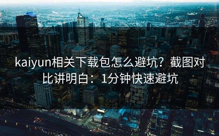 kaiyun相关下载包怎么避坑？截图对比讲明白：1分钟快速避坑
