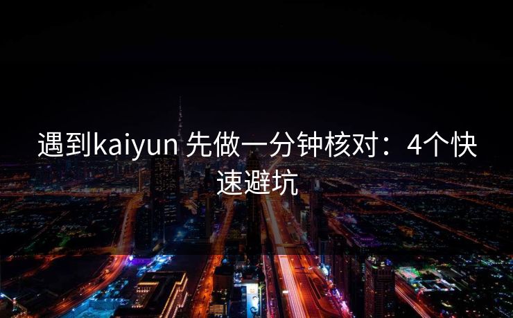 遇到kaiyun 先做一分钟核对：4个快速避坑