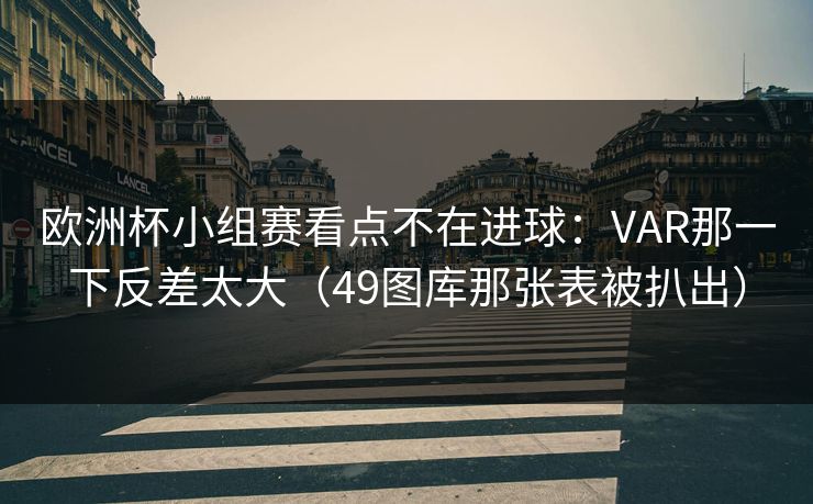 欧洲杯小组赛看点不在进球：VAR那一下反差太大（49图库那张表被扒出）