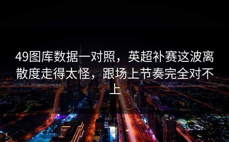 49图库数据一对照，英超补赛这波离散度走得太怪，跟场上节奏完全对不上