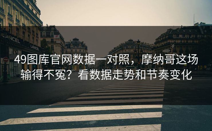 49图库官网数据一对照，摩纳哥这场输得不冤？看数据走势和节奏变化