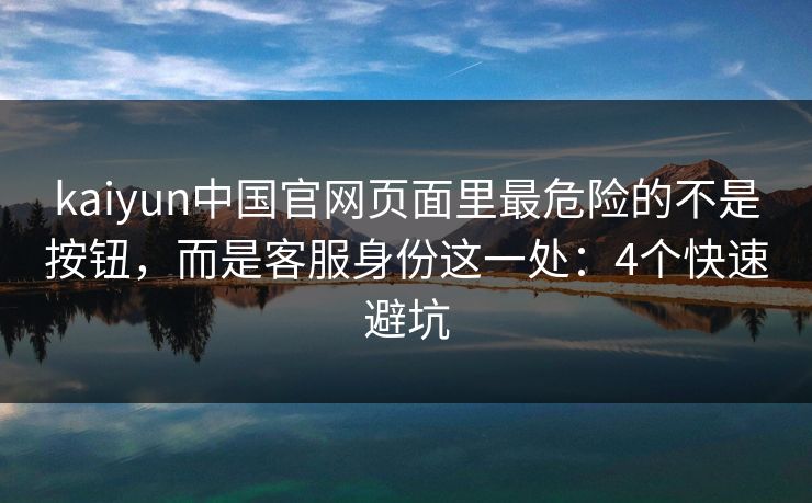 kaiyun中国官网页面里最危险的不是按钮，而是客服身份这一处：4个快速避坑