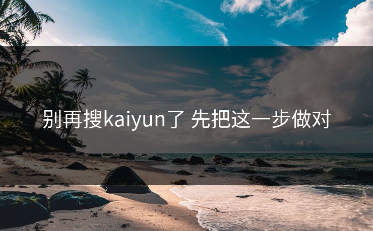 别再搜kaiyun了 先把这一步做对