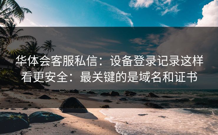 华体会客服私信：设备登录记录这样看更安全：最关键的是域名和证书