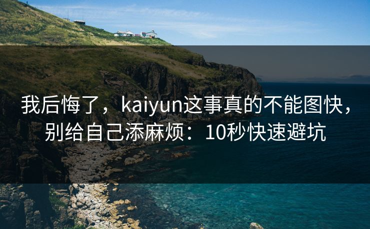 我后悔了，kaiyun这事真的不能图快，别给自己添麻烦：10秒快速避坑