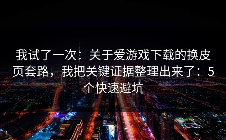 我试了一次:关于爱游戏下载的换皮页套路,我把关键证据整理出来了:5个快速避坑 我试了一次:关于爱游戏下载的换皮页套路,我把关键证据整理出来了:5个快速避坑