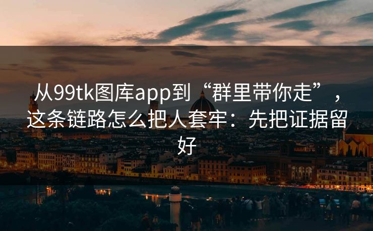 从99tk图库app到“群里带你走”,这条链路怎么把人套牢:先把证据留好 从99tk图库app到“群里带你走”,这条链路怎么把人套牢:先把证据留好