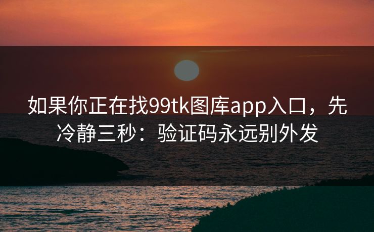 如果你正在找99tk图库app入口，先冷静三秒：验证码永远别外发