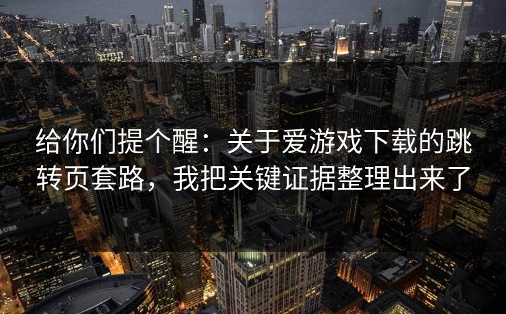 给你们提个醒：关于爱游戏下载的跳转页套路，我把关键证据整理出来了