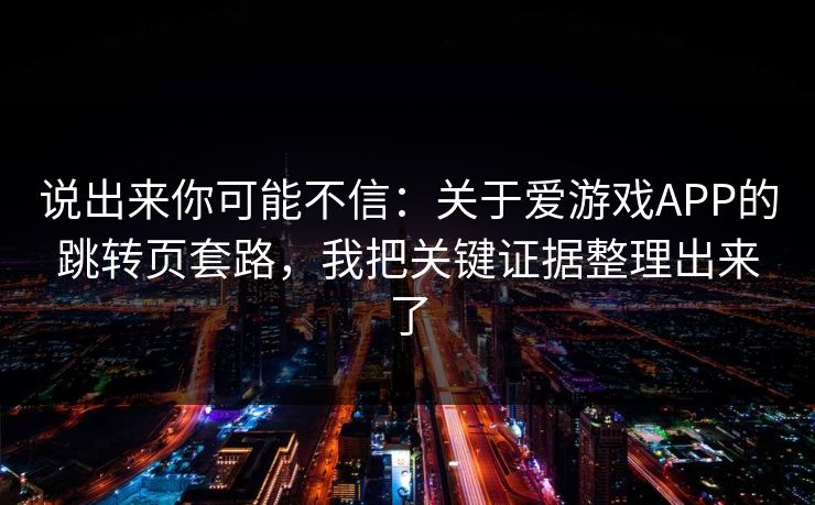 说出来你可能不信:关于爱游戏APP的跳转页套路,我把关键证据整理出来了 说出来你可能不信:关于爱游戏APP的跳转页套路,我把关键证据整理出来了