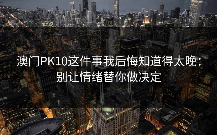 澳门PK10这件事我后悔知道得太晚:别让情绪替你做决定 澳门PK10这件事我后悔知道得太晚:别让情绪替你做决定