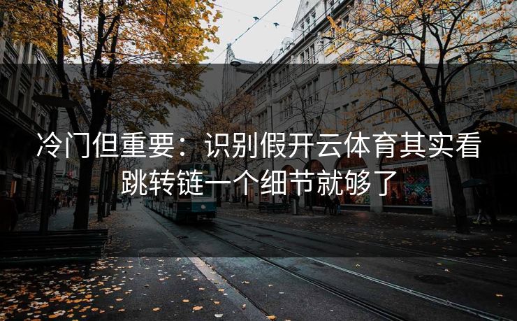 冷门但重要：识别假开云体育其实看跳转链一个细节就够了