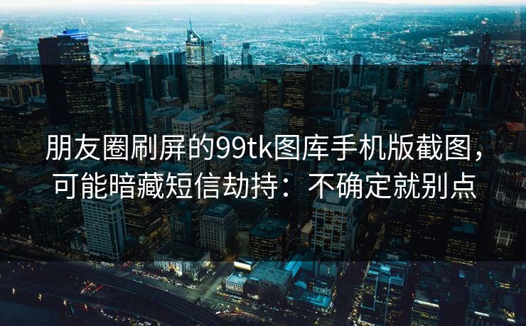 朋友圈刷屏的99tk图库手机版截图，可能暗藏短信劫持：不确定就别点