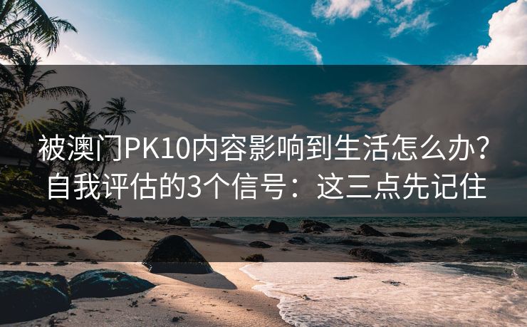 被澳门PK10内容影响到生活怎么办?自我评估的3个信号:这三点先记住 被澳门PK10内容影响到生活怎么办?自我评估的3个信号:这三点先记住