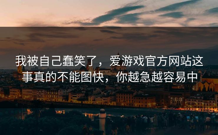 我被自己蠢笑了,爱游戏官方网站这事真的不能图快,你越急越容易中 我被自己蠢笑了,爱游戏官方网站这事真的不能图快,你越急越容易中