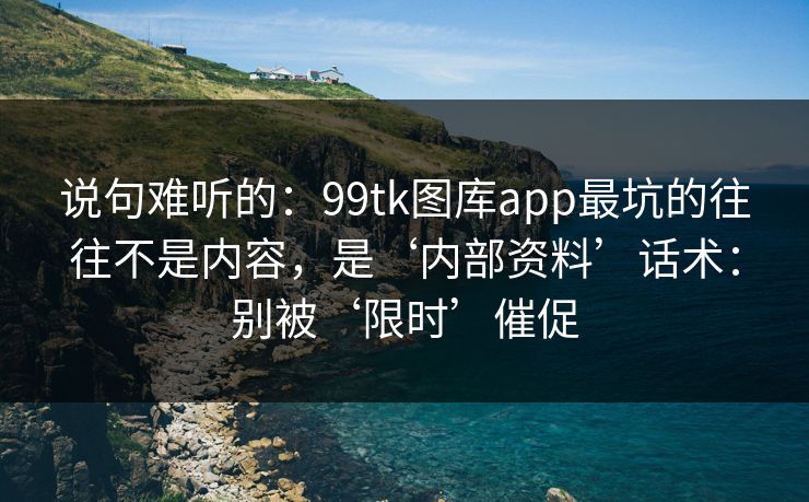 说句难听的:99tk图库app最坑的往往不是内容,是‘内部资料’话术:别被‘限时’催促 说句难听的:99tk图库app最坑的往往不是内容,是‘内部资料’话术:别被‘限时’催促