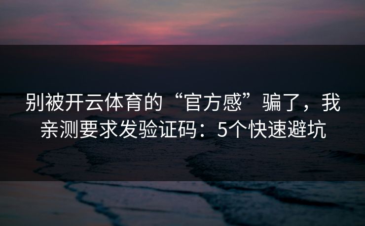 别被开云体育的“官方感”骗了，我亲测要求发验证码：5个快速避坑