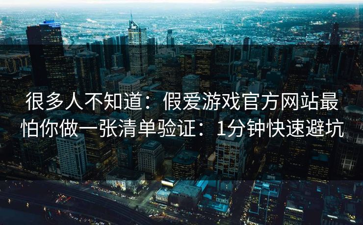 很多人不知道：假爱游戏官方网站最怕你做一张清单验证：1分钟快速避坑