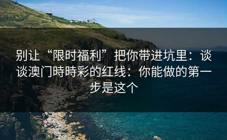 别让“限时福利”把你带进坑里：谈谈澳门時時彩的红线：你能做的第一步是这个