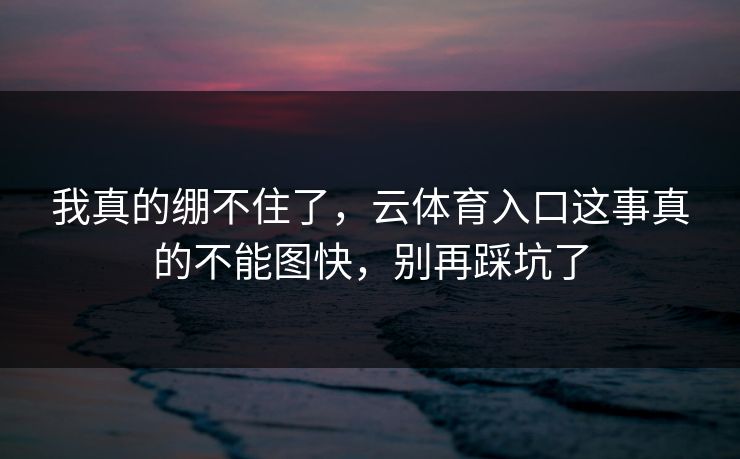 我真的绷不住了，云体育入口这事真的不能图快，别再踩坑了