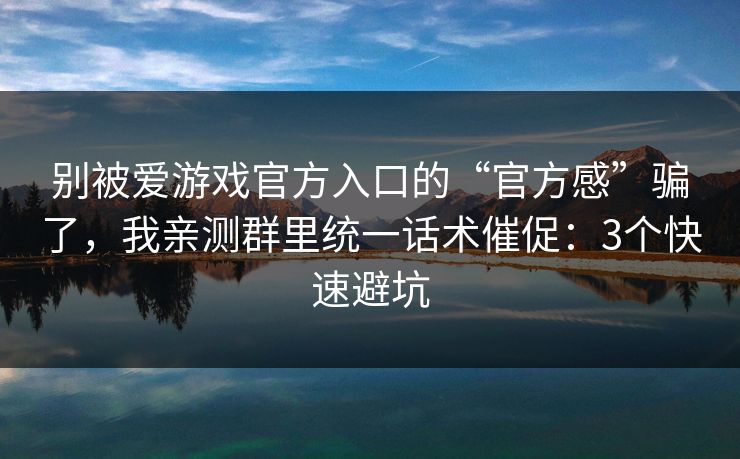 别被爱游戏官方入口的“官方感”骗了，我亲测群里统一话术催促：3个快速避坑