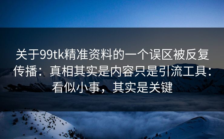 关于99tk精准资料的一个误区被反复传播:真相其实是内容只是引流工具:看似小事,其实是关键 关于99tk精准资料的一个误区被反复传播:真相其实是内容只是引流工具:看似小事,其实是关键