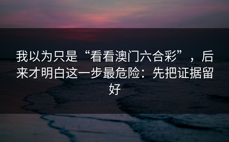 我以为只是“看看澳门六合彩”,后来才明白这一步最危险:先把证据留好 我以为只是“看看澳门六合彩”,后来才明白这一步最危险:先把证据留好